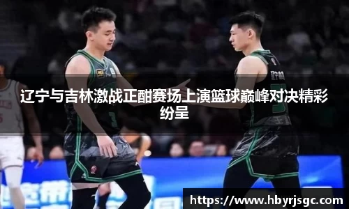 辽宁与吉林激战正酣赛场上演篮球巅峰对决精彩纷呈