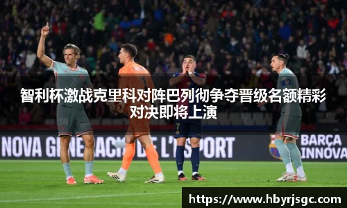 智利杯激战克里科对阵巴列彻争夺晋级名额精彩对决即将上演